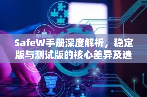 SafeW手册深度解析，稳定版与测试版的核心差异及选择指南