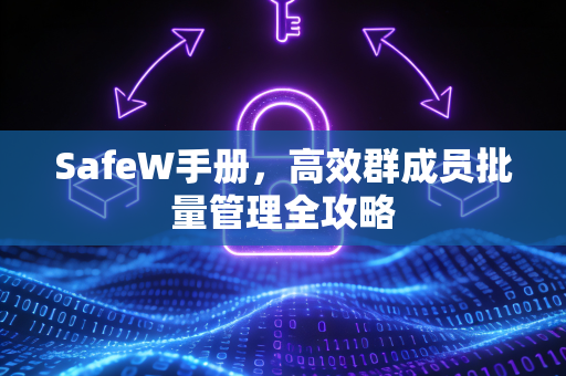 SafeW手册,高效群成员批量管理全攻略 SafeW手册,高效群成员批量管理全攻略