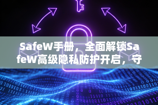 SafeW手册，全面解锁SafeW高级隐私防护开启，守护数字世界的每一寸疆土