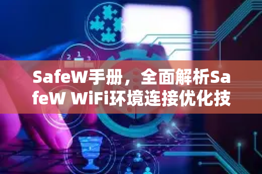 SafeW手册，全面解析SafeW WiFi环境连接优化技巧与问答