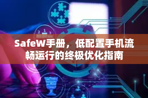 SafeW手册，低配置手机流畅运行的终极优化指南