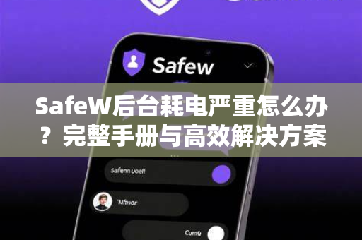 SafeW后台耗电严重怎么办？完整手册与高效解决方案