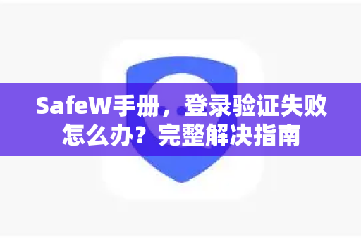 SafeW手册，登录验证失败怎么办？完整解决指南