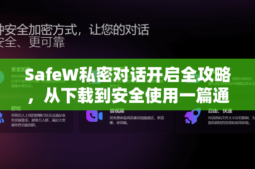 SafeW私密对话开启全攻略，从下载到安全使用一篇通
