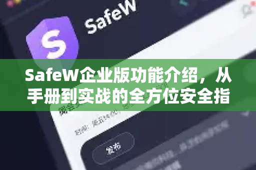SafeW企业版功能介绍，从手册到实战的全方位安全指南