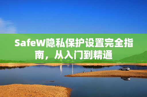 SafeW隐私保护设置完全指南，从入门到精通