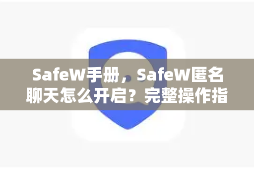 SafeW手册,SafeW匿名聊天怎么开启?完整操作指南与实用问答 SafeW手册,SafeW匿名聊天怎么开启?完整操作指南与实用问答