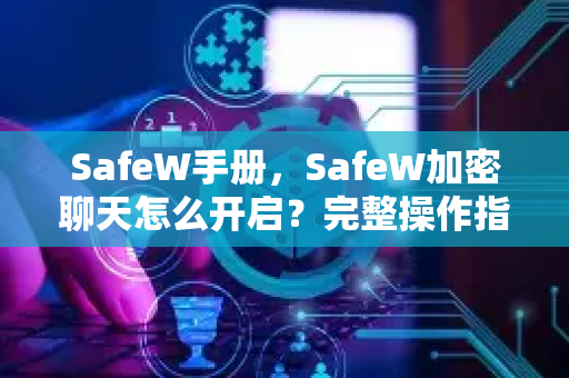 SafeW手册，SafeW加密聊天怎么开启？完整操作指南与常见问题解答