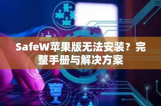 SafeW苹果版无法安装？完整手册与解决方案