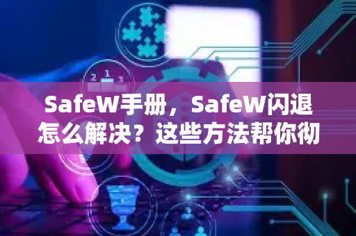 SafeW手册，SafeW闪退怎么解决？这些方法帮你彻底修复