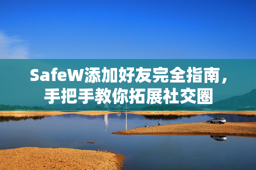SafeW添加好友完全指南,手把手教你拓展社交圈 SafeW添加好友完全指南,手把手教你拓展社交圈