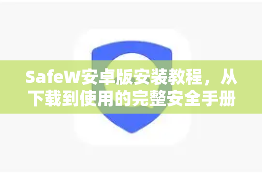 SafeW安卓版安装教程，从下载到使用的完整安全手册