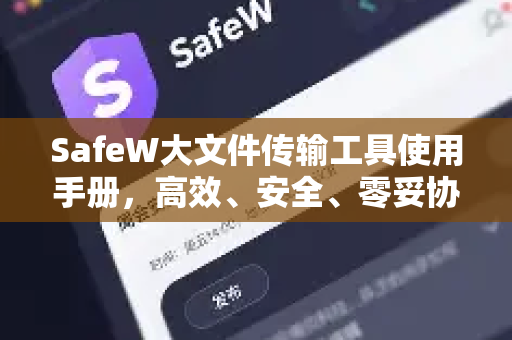 SafeW大文件传输工具使用手册，高效、安全、零妥协的传输方案