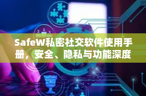 SafeW私密社交软件使用手册，安全、隐私与功能深度解析