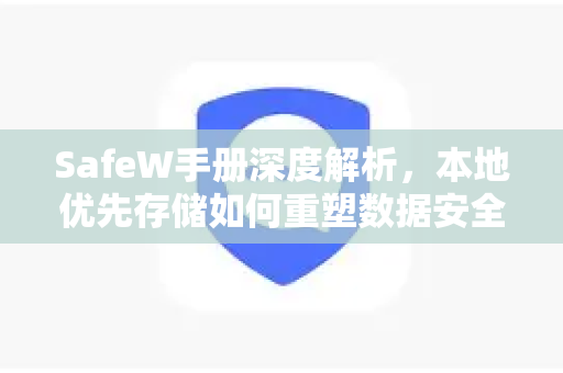 SafeW手册深度解析，本地优先存储如何重塑数据安全新范式