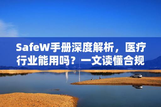 SafeW手册深度解析,医疗行业能用吗?一文读懂合规性与应用场景 SafeW手册深度解析,医疗行业能用吗?一文读懂合规性与应用场景