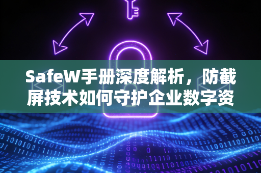 SafeW手册深度解析，防截屏技术如何守护企业数字资产安全？