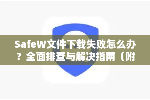 SafeW文件下载失败怎么办?全面排查与解决指南(附SafeW手册核心技巧) SafeW文件下载失败怎么办?全面排查与解决指南(附SafeW手册核心技巧)