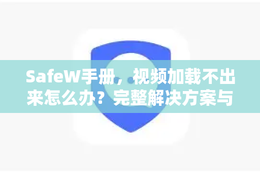 SafeW手册，视频加载不出来怎么办？完整解决方案与常见问题解答