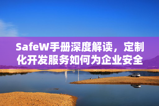 SafeW手册深度解读，定制化开发服务如何为企业安全赋能