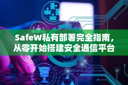 SafeW私有部署完全指南，从零开始搭建安全通信平台