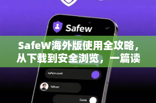 SafeW海外版使用全攻略，从下载到安全浏览，一篇读懂