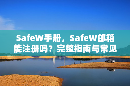 SafeW手册，SafeW邮箱能注册吗？完整指南与常见问题解答