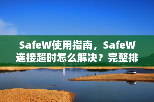 SafeW使用指南，SafeW连接超时怎么解决？完整排查与修复手册