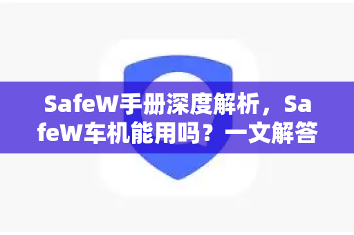 SafeW手册深度解析,SafeW车机能用吗?一文解答所有疑问 SafeW手册深度解析,SafeW车机能用吗?一文解答所有疑问