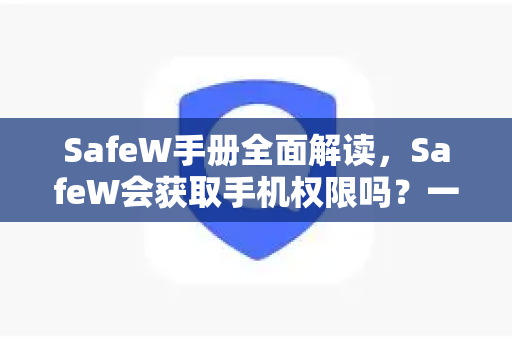 SafeW手册全面解读，SafeW会获取手机权限吗？一文说清权限真相与下载指南