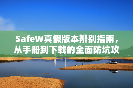 SafeW真假版本辨别指南,从手册到下载的全面防坑攻略 SafeW真假版本辨别指南,从手册到下载的全面防坑攻略