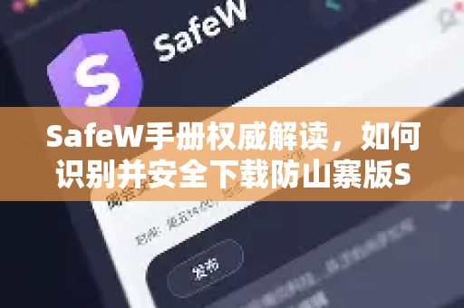 SafeW手册权威解读，如何识别并安全下载防山寨版SafeW（附官方下载指南）