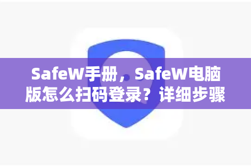 SafeW手册，SafeW电脑版怎么扫码登录？详细步骤与常见问题解答