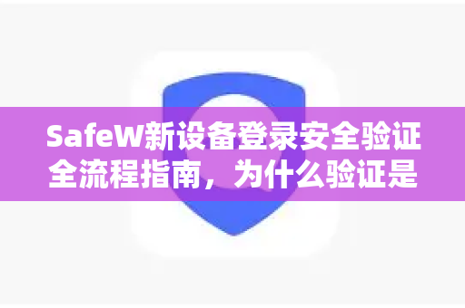 SafeW新设备登录安全验证全流程指南，为什么验证是强制且必要的？