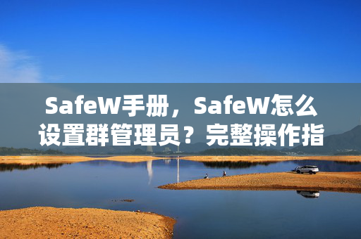 SafeW手册，SafeW怎么设置群管理员？完整操作指南与常见问答