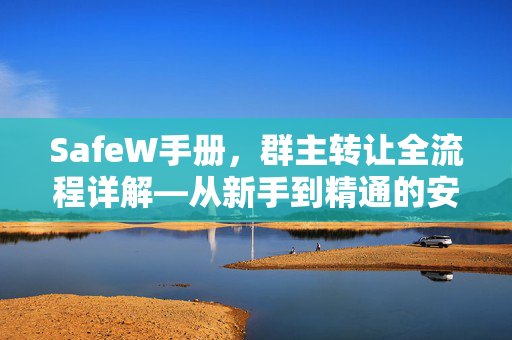 SafeW手册,群主转让全流程详解—从新手到精通的安全操作指南 SafeW手册,群主转让全流程详解—从新手到精通的安全操作指南