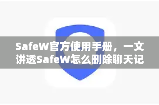 SafeW官方使用手册，一文讲透SafeW怎么删除聊天记录（附详细步骤）