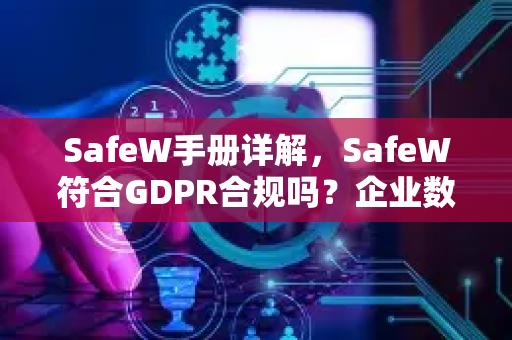 SafeW手册详解，SafeW符合GDPR合规吗？企业数据保护的关键问答