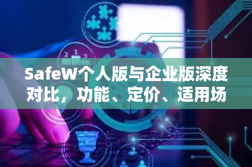 SafeW个人版与企业版深度对比,功能、定价、适用场景全解析—附SafeW下载指南 SafeW个人版与企业版深度对比,功能、定价、适用场景全解析—附SafeW下载指南
