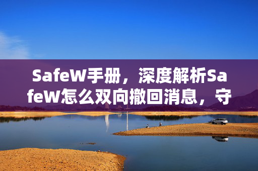 SafeW手册，深度解析SafeW怎么双向撤回消息，守护隐私安全