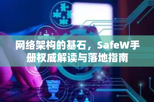 网络架构的基石，SafeW手册权威解读与落地指南