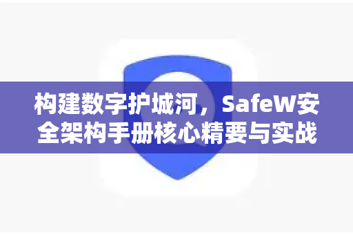 构建数字护城河，SafeW安全架构手册核心精要与实战指南