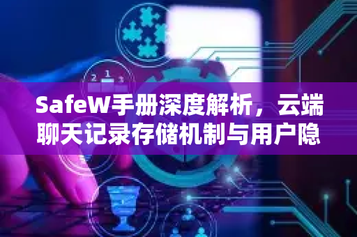 SafeW手册深度解析，云端聊天记录存储机制与用户隐私保护指南