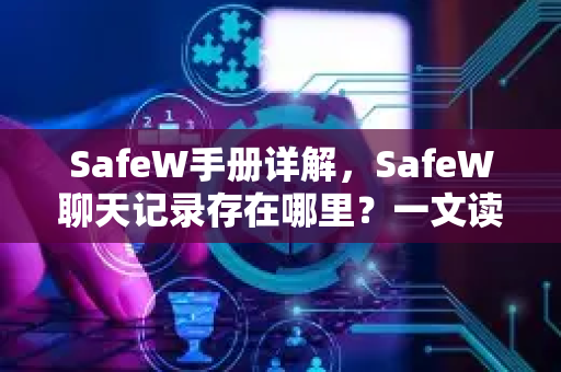 SafeW手册详解，SafeW聊天记录存在哪里？一文读懂数据存储与安全