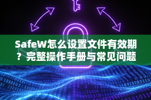 SafeW怎么设置文件有效期？完整操作手册与常见问题