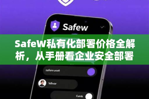 SafeW私有化部署价格全解析，从手册看企业安全部署与成本优化