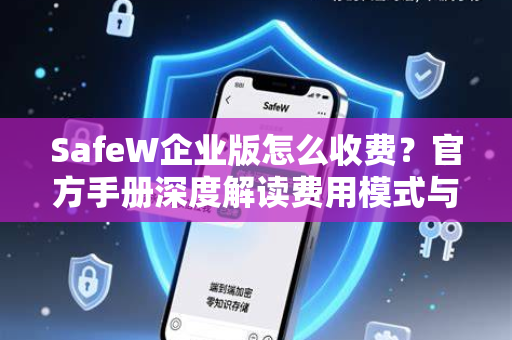 SafeW企业版怎么收费？官方手册深度解读费用模式与选购策略