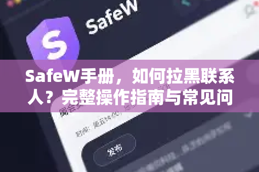 SafeW手册，如何拉黑联系人？完整操作指南与常见问题解答