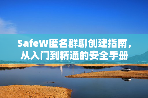 SafeW匿名群聊创建指南，从入门到精通的安全手册