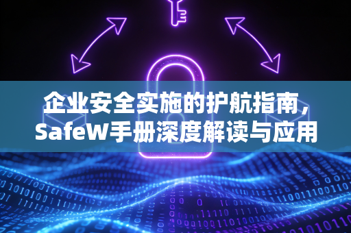 企业安全实施的护航指南，SafeW手册深度解读与应用